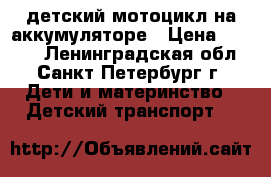 детский мотоцикл на аккумуляторе › Цена ­ 2 000 - Ленинградская обл., Санкт-Петербург г. Дети и материнство » Детский транспорт   